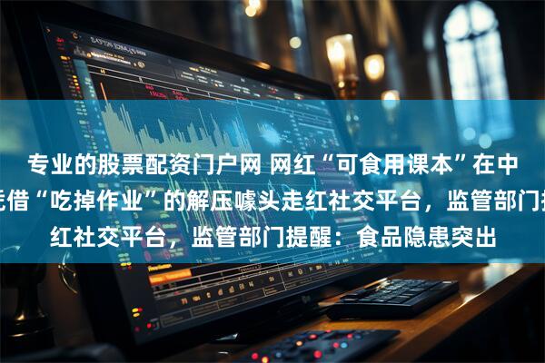 专业的股票配资门户网 网红“可食用课本”在中小学生中流行，其凭借“吃掉作业”的解压噱头走红社交平台，监管部门提醒：食品隐患突出
