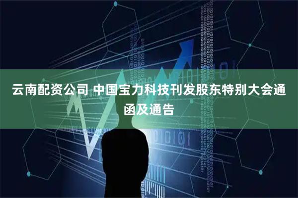 云南配资公司 中国宝力科技刊发股东特别大会通函及通告