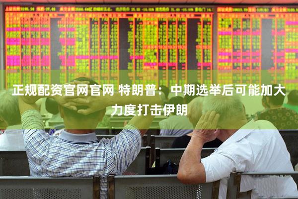 正规配资官网官网 特朗普：中期选举后可能加大力度打击伊朗