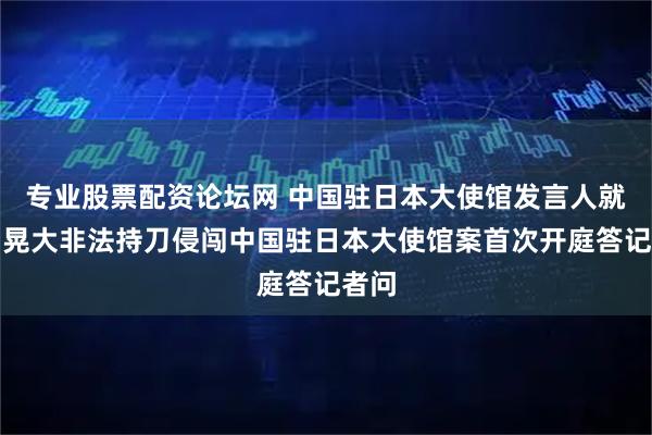 专业股票配资论坛网 中国驻日本大使馆发言人就村田晃大非法持刀侵闯中国驻日本大使馆案首次开庭答记者问