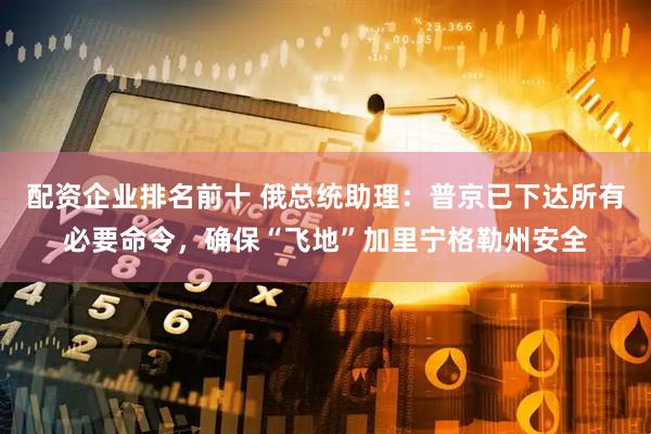 配资企业排名前十 俄总统助理：普京已下达所有必要命令，确保“飞地”加里宁格勒州安全